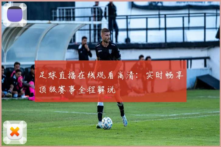 足球直播在线观看高清:实时畅享顶级赛事全程解说