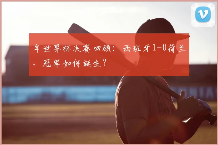 年世界杯决赛回顾：西班牙1-0荷兰，冠军如何诞生？