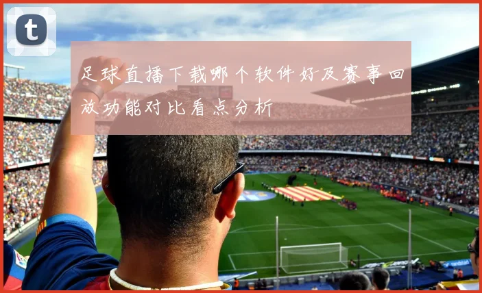 足球直播下载哪个软件好及赛事回放功能对比看点分析