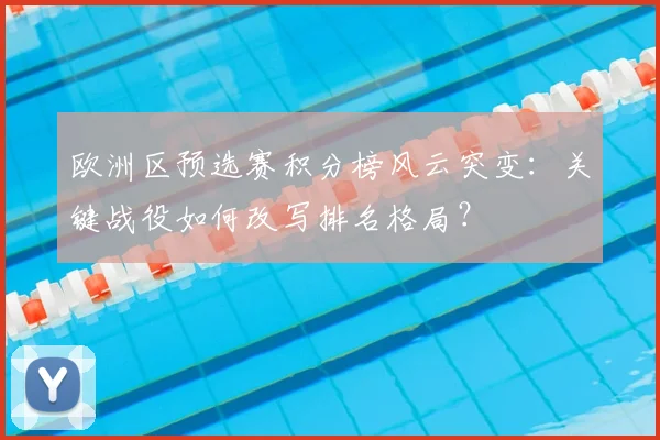 欧洲区预选赛积分榜风云突变：关键战役如何改写排名格局？