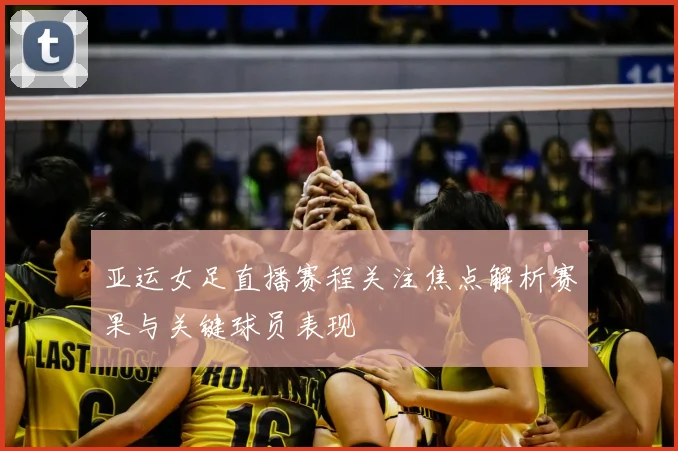 亚运女足直播赛程关注焦点解析赛果与关键球员表现