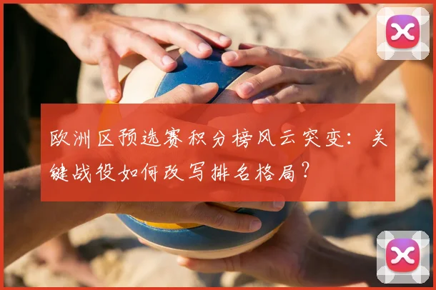 欧洲区预选赛积分榜风云突变：关键战役如何改写排名格局？