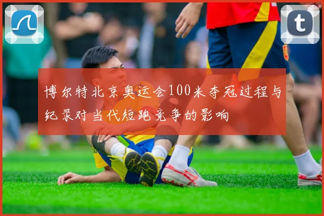 博尔特北京奥运会100米夺冠过程与纪录对当代短跑竞争的影响