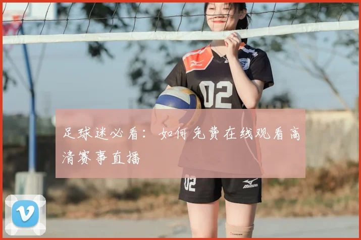 足球迷必看：如何免费在线观看高清赛事直播