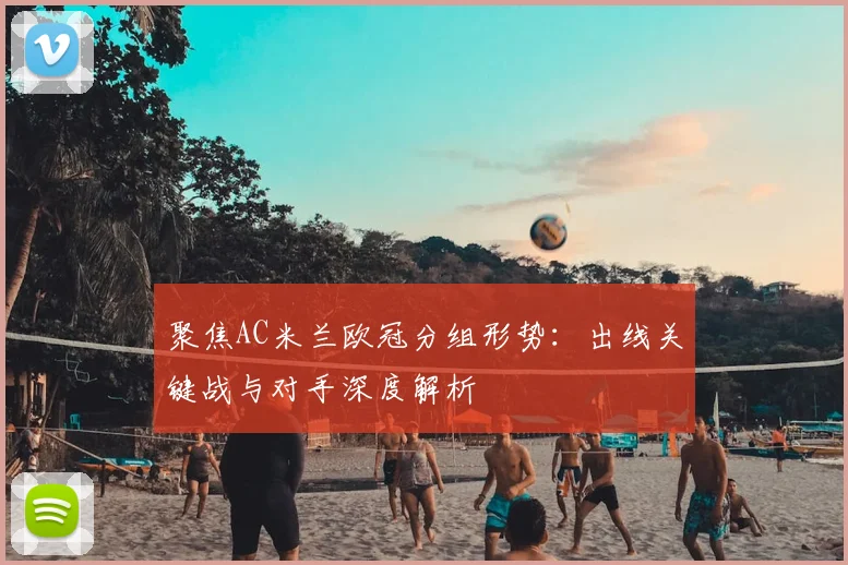 聚焦AC米兰欧冠分组形势:出线关键战与对手深度解析