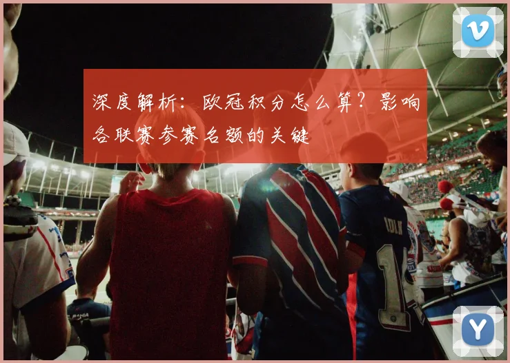 深度解析:欧冠积分怎么算?影响各联赛参赛名额的关键