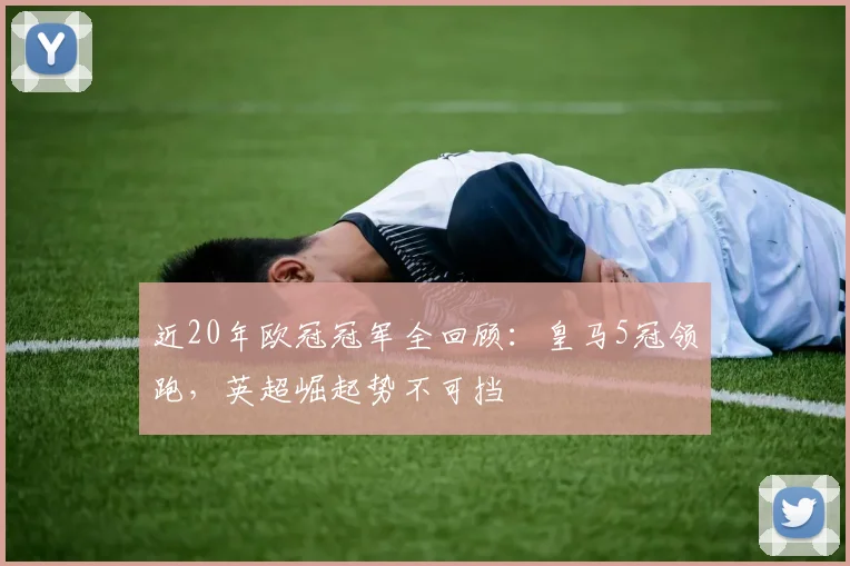 近20年欧冠冠军全回顾：皇马5冠领跑，英超崛起势不可挡
