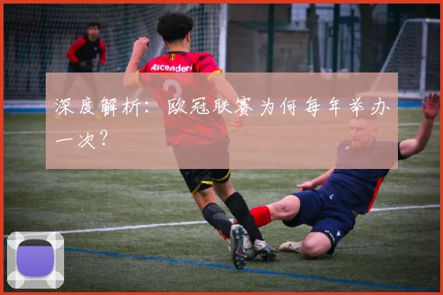 深度解析：欧冠联赛为何每年举办一次？
