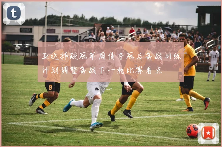 亚运摔跤冠军周倩夺冠后备战训练计划调整备战下一轮比赛看点