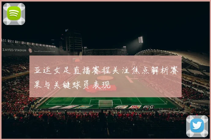 亚运女足直播赛程关注焦点解析赛果与关键球员表现