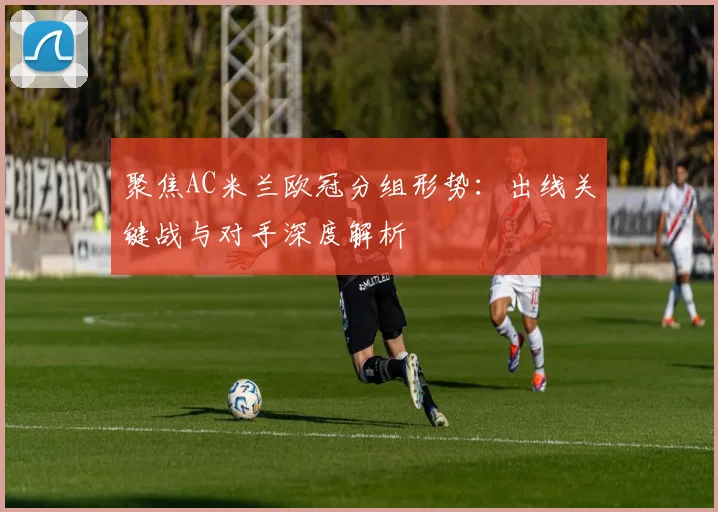 聚焦AC米兰欧冠分组形势:出线关键战与对手深度解析