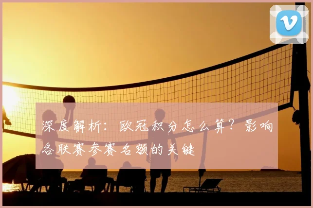 深度解析:欧冠积分怎么算?影响各联赛参赛名额的关键