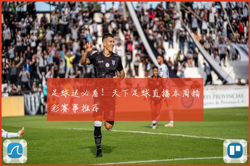 足球迷必看！天下足球直播本周精彩赛事推荐