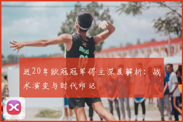 近20年欧冠冠军得主深度解析：战术演变与时代印记