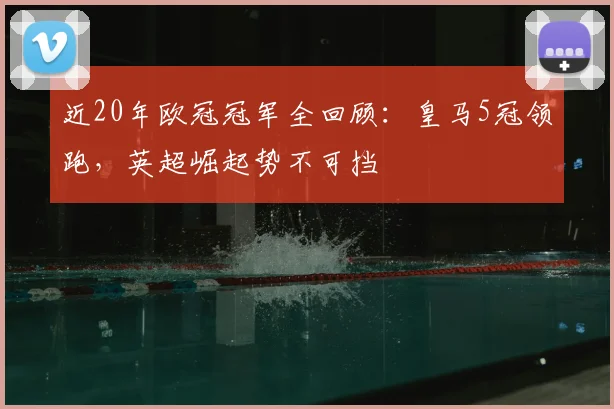 近20年欧冠冠军全回顾：皇马5冠领跑，英超崛起势不可挡