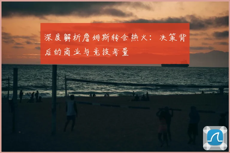 深度解析詹姆斯转会热火:决策背后的商业与竞技考量