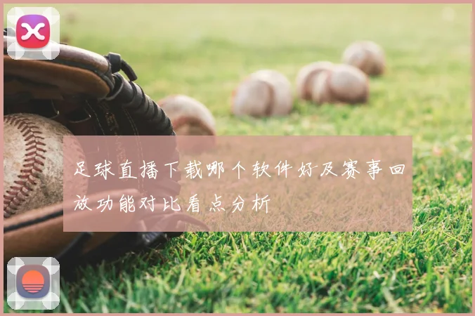 足球直播下载哪个软件好及赛事回放功能对比看点分析