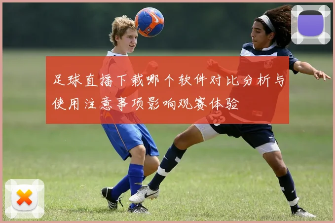 足球直播下载哪个软件对比分析与使用注意事项影响观赛体验
