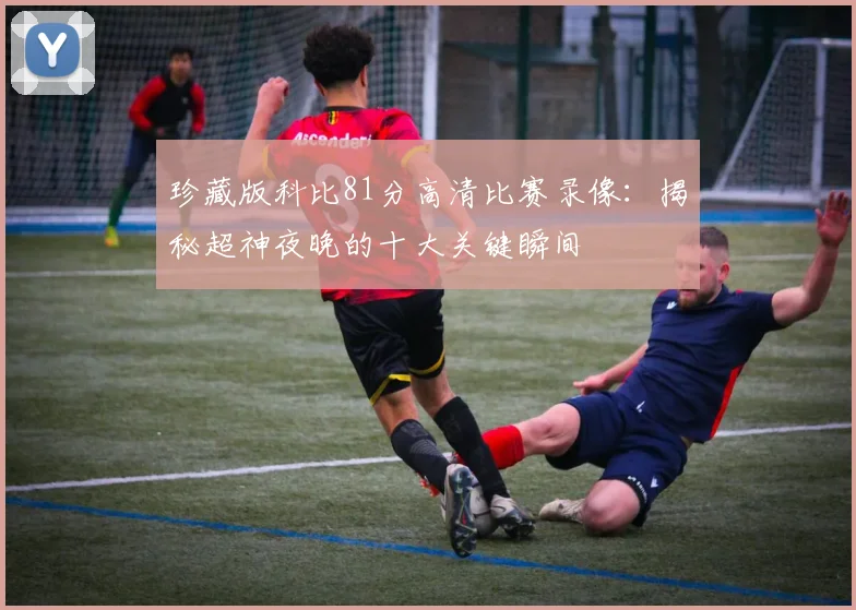 珍藏版科比81分高清比赛录像：揭秘超神夜晚的十大关键瞬间