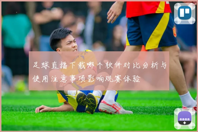 足球直播下载哪个软件对比分析与使用注意事项影响观赛体验