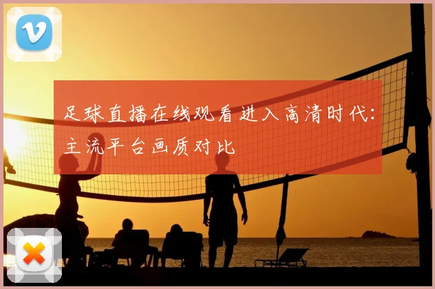足球直播在线观看进入高清时代:主流平台画质对比